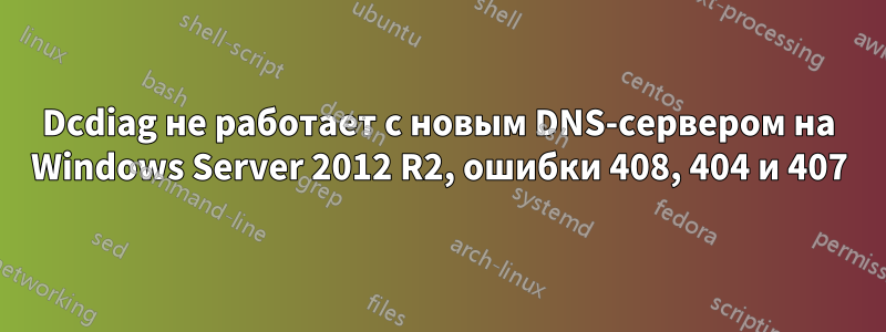 Dcdiag не работает с новым DNS-сервером на Windows Server 2012 R2, ошибки 408, 404 и 407