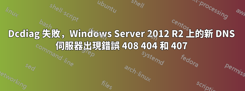 Dcdiag 失敗，Windows Server 2012 R2 上的新 DNS 伺服器出現錯誤 408 404 和 407