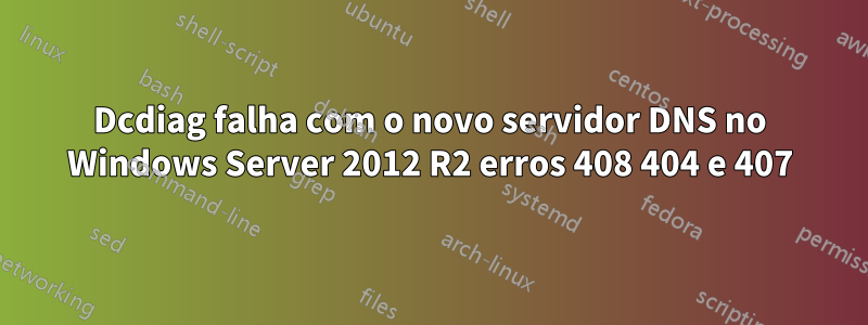 Dcdiag falha com o novo servidor DNS no Windows Server 2012 R2 erros 408 404 e 407