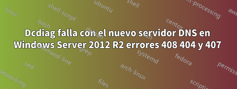Dcdiag falla con el nuevo servidor DNS en Windows Server 2012 R2 errores 408 404 y 407
