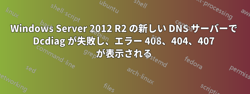 Windows Server 2012 R2 の新しい DNS サーバーで Dcdiag が失敗し、エラー 408、404、407 が表示される