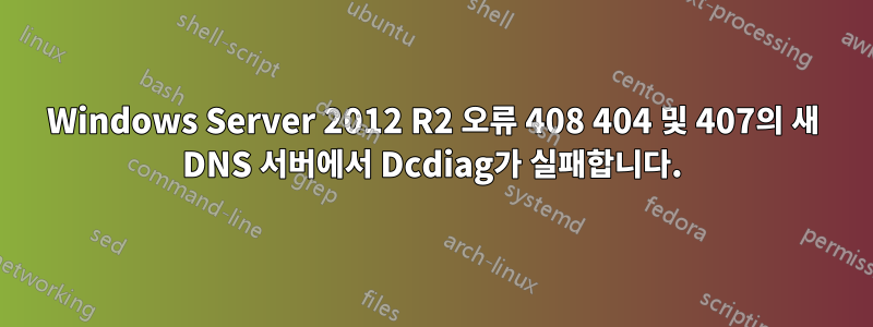 Windows Server 2012 R2 오류 408 404 및 407의 새 DNS 서버에서 Dcdiag가 실패합니다.