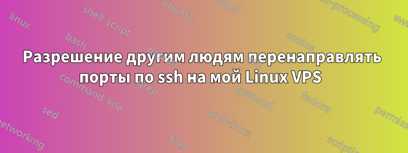 Разрешение другим людям перенаправлять порты по ssh на мой Linux VPS