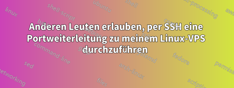 Anderen Leuten erlauben, per SSH eine Portweiterleitung zu meinem Linux-VPS durchzuführen