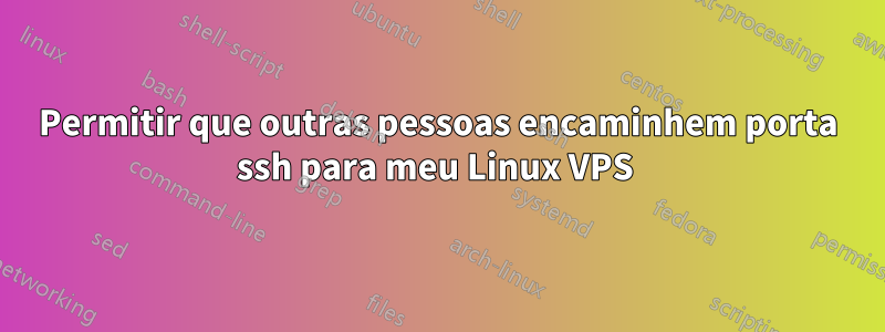 Permitir que outras pessoas encaminhem porta ssh para meu Linux VPS 