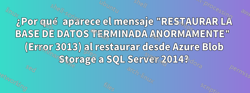 ¿Por qué aparece el mensaje "RESTAURAR LA BASE DE DATOS TERMINADA ANORMAMENTE" (Error 3013) al restaurar desde Azure Blob Storage a SQL Server 2014?