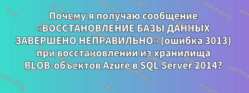 Почему я получаю сообщение «ВОССТАНОВЛЕНИЕ БАЗЫ ДАННЫХ ЗАВЕРШЕНО НЕПРАВИЛЬНО» (ошибка 3013) при восстановлении из хранилища BLOB-объектов Azure в SQL Server 2014?