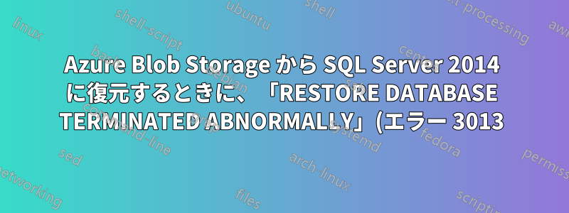Azure Blob Storage から SQL Server 2014 に復元するときに、「RESTORE DATABASE TERMINATED ABNORMALLY」(エラー 3013) が表示されるのはなぜですか?