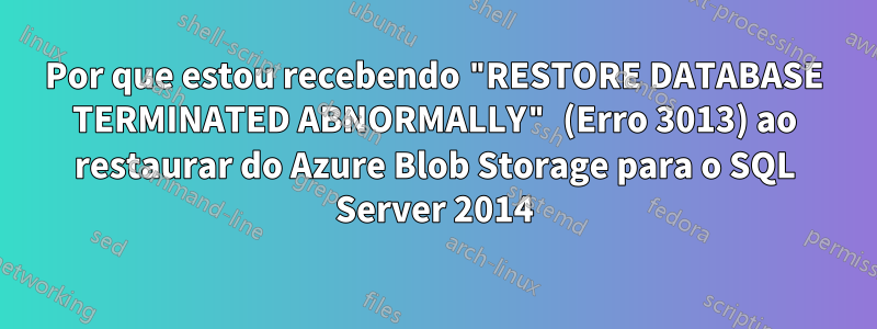 Por que estou recebendo "RESTORE DATABASE TERMINATED ABNORMALLY" (Erro 3013) ao restaurar do Azure Blob Storage para o SQL Server 2014