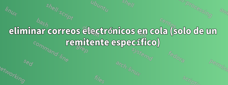 eliminar correos electrónicos en cola (solo de un remitente específico)