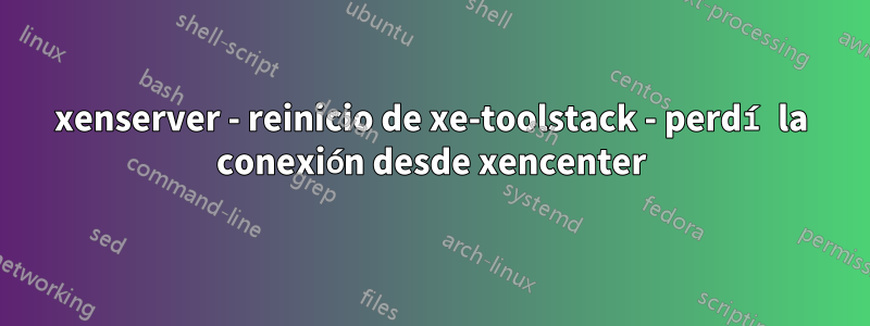 xenserver - reinicio de xe-toolstack - perdí la conexión desde xencenter