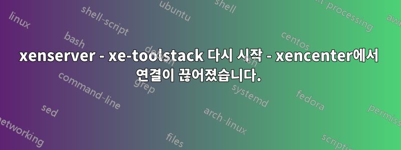 xenserver - xe-toolstack 다시 시작 - xencenter에서 연결이 끊어졌습니다.