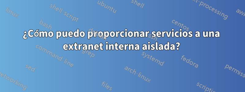 ¿Cómo puedo proporcionar servicios a una extranet interna aislada?