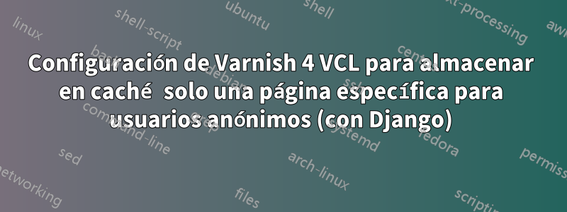 Configuración de Varnish 4 VCL para almacenar en caché solo una página específica para usuarios anónimos (con Django)