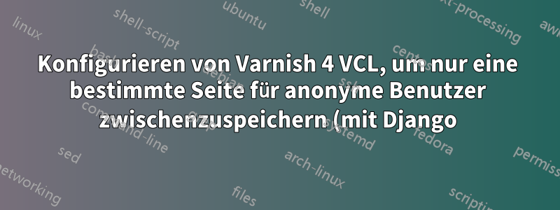 Konfigurieren von Varnish 4 VCL, um nur eine bestimmte Seite für anonyme Benutzer zwischenzuspeichern (mit Django)
