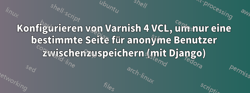 Konfigurieren von Varnish 4 VCL, um nur eine bestimmte Seite für anonyme Benutzer zwischenzuspeichern (mit Django)