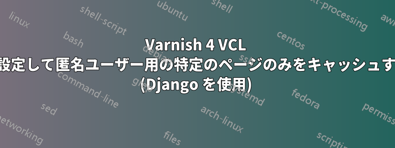 Varnish 4 VCL を設定して匿名ユーザー用の特定のページのみをキャッシュする (Django を使用)