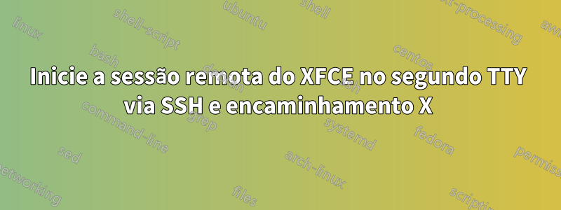 Inicie a sessão remota do XFCE no segundo TTY via SSH e encaminhamento X