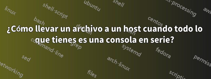 ¿Cómo llevar un archivo a un host cuando todo lo que tienes es una consola en serie?
