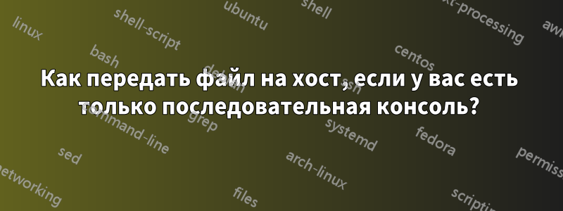 Как передать файл на хост, если у вас есть только последовательная консоль?