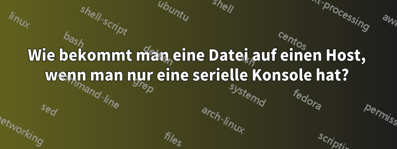 Wie bekommt man eine Datei auf einen Host, wenn man nur eine serielle Konsole hat?