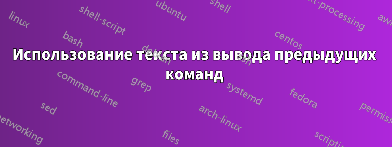 Использование текста из вывода предыдущих команд