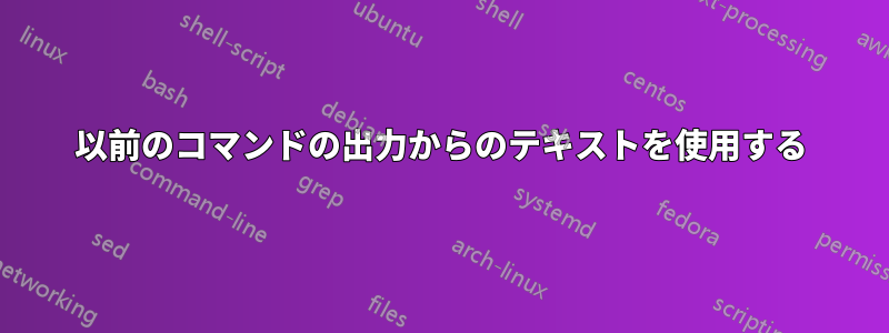 以前のコマンドの出力からのテキストを使用する