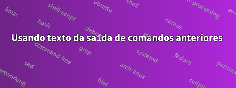 Usando texto da saída de comandos anteriores