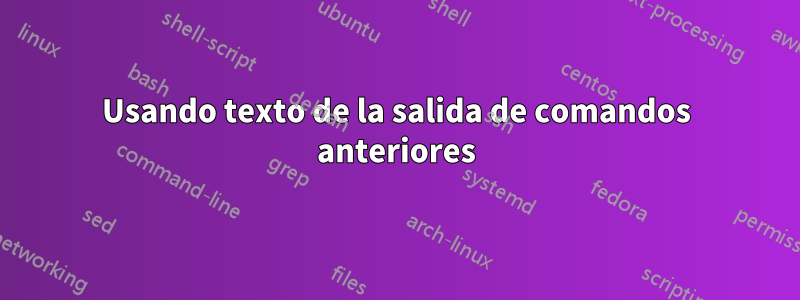 Usando texto de la salida de comandos anteriores