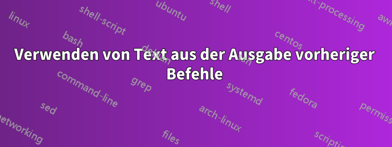 Verwenden von Text aus der Ausgabe vorheriger Befehle