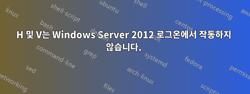 H 및 V는 Windows Server 2012 로그온에서 작동하지 않습니다.