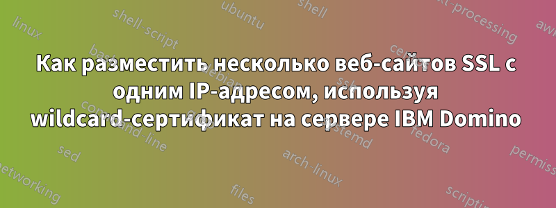 Как разместить несколько веб-сайтов SSL с одним IP-адресом, используя wildcard-сертификат на сервере IBM Domino