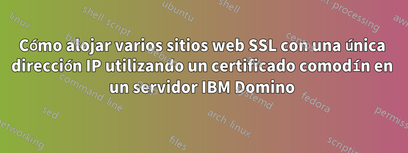 Cómo alojar varios sitios web SSL con una única dirección IP utilizando un certificado comodín en un servidor IBM Domino