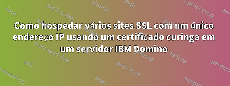Como hospedar vários sites SSL com um único endereço IP usando um certificado curinga em um servidor IBM Domino