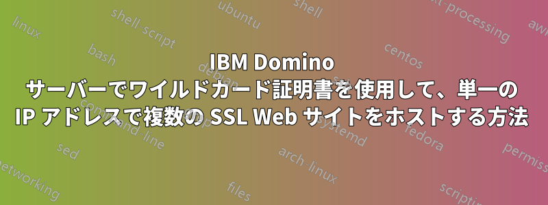 IBM Domino サーバーでワイルドカード証明書を使用して、単一の IP アドレスで複数の SSL Web サイトをホストする方法
