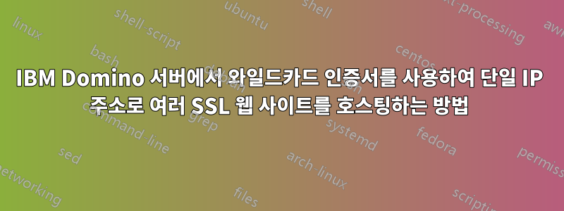 IBM Domino 서버에서 와일드카드 인증서를 사용하여 단일 IP 주소로 여러 SSL 웹 사이트를 호스팅하는 방법