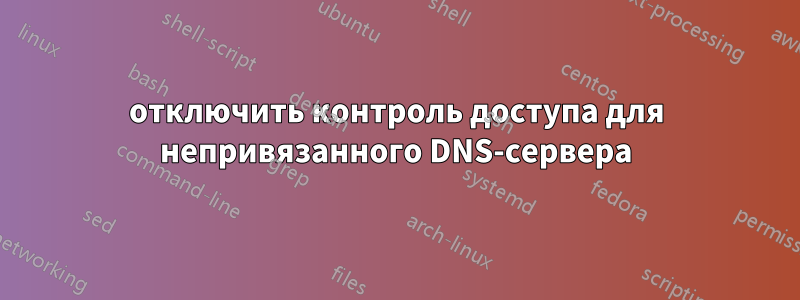 отключить контроль доступа для непривязанного DNS-сервера