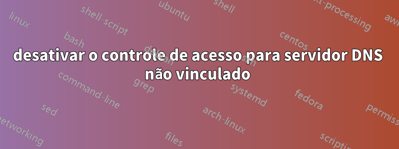 desativar o controle de acesso para servidor DNS não vinculado