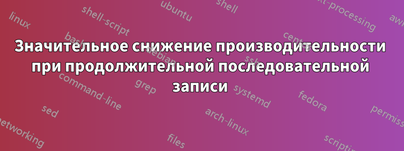 Значительное снижение производительности при продолжительной последовательной записи