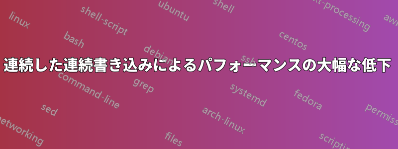 連続した連続書き込みによるパフォーマンスの大幅な低下