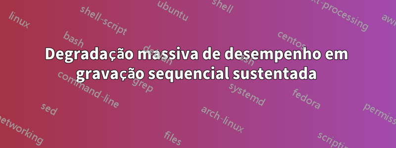 Degradação massiva de desempenho em gravação sequencial sustentada
