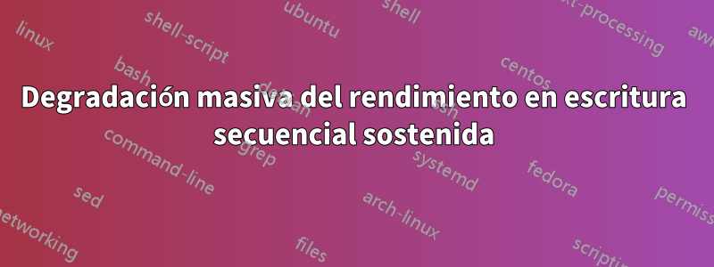 Degradación masiva del rendimiento en escritura secuencial sostenida