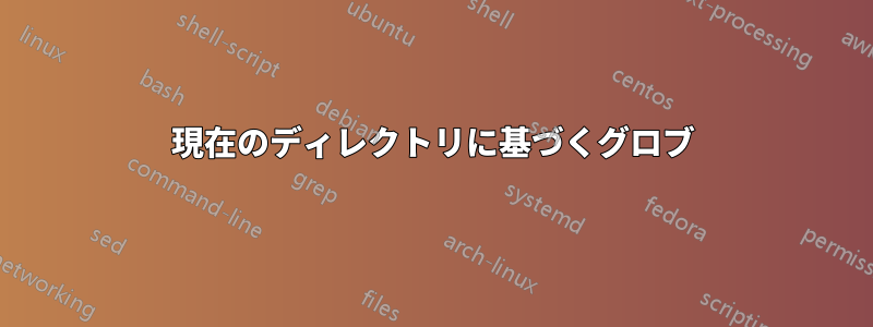 現在のディレクトリに基づくグロブ