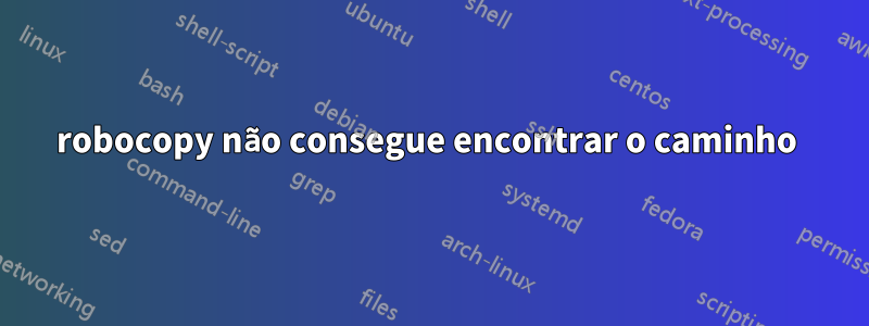 robocopy não consegue encontrar o caminho 