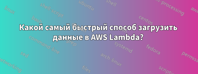 Какой самый быстрый способ загрузить данные в AWS Lambda?