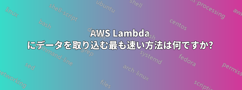 AWS Lambda にデータを取り込む最も速い方法は何ですか?