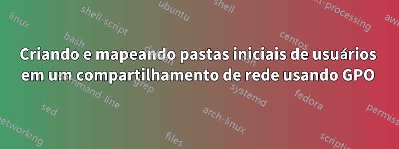 Criando e mapeando pastas iniciais de usuários em um compartilhamento de rede usando GPO