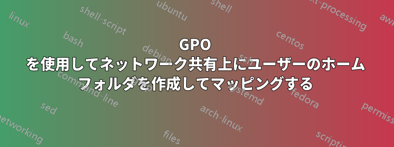 GPO を使用してネットワーク共有上にユーザーのホーム フォルダを作成してマッピングする
