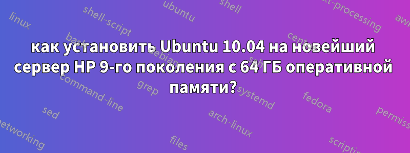 как установить Ubuntu 10.04 на новейший сервер HP 9-го поколения с 64 ГБ оперативной памяти?
