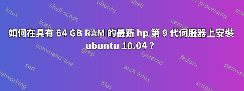如何在具有 64 GB RAM 的最新 hp 第 9 代伺服器上安裝 ubuntu 10.04？